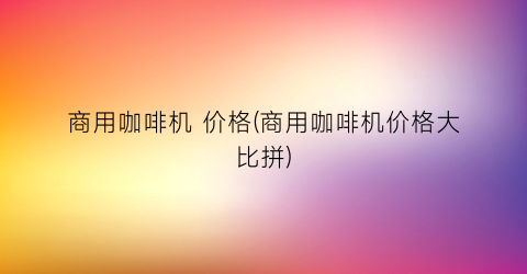 “商用咖啡机 价格(商用咖啡机价格大比拼)